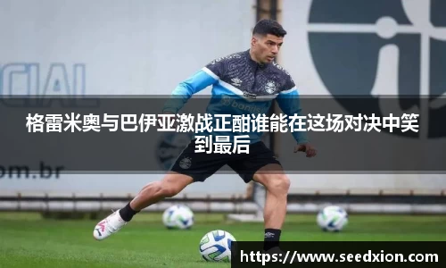 格雷米奥与巴伊亚激战正酣谁能在这场对决中笑到最后
